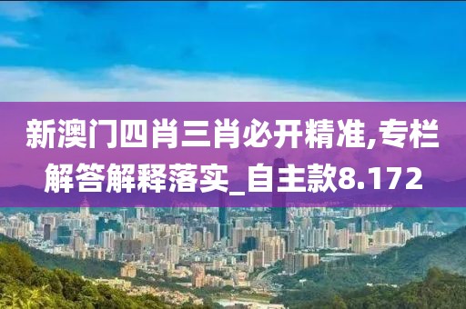 新澳门四肖三肖必开精准,专栏解答解释落实_自主款8.172