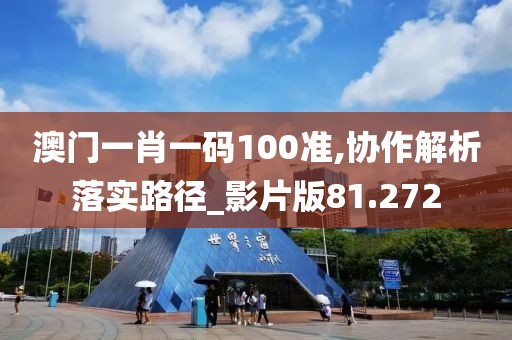 澳门一肖一码100准,协作解析落实路径_影片版81.272