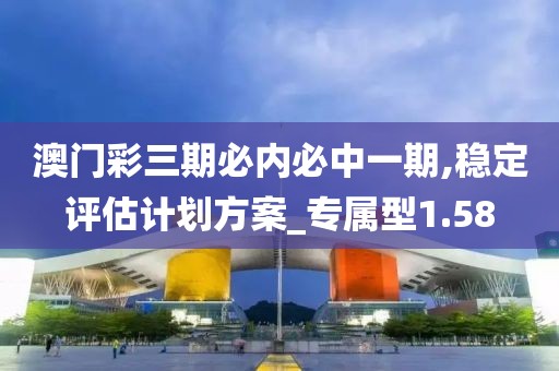 澳门彩三期必内必中一期,稳定评估计划方案_专属型1.58