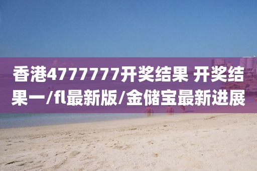 香港4777777开奖结果 开奖结果一/fl最新版/金储宝最新进展