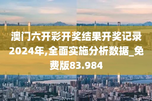 澳门六开彩开奖结果开奖记录2024年,全面实施分析数据_免费版83.984