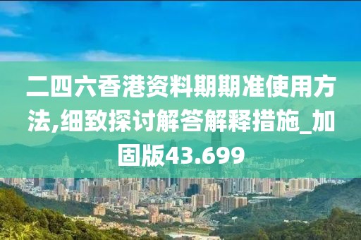 二四六香港资料期期准使用方法,细致探讨解答解释措施_加固版43.699