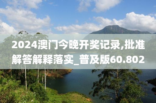 2024澳门今晚开奖记录,批准解答解释落实_普及版60.802