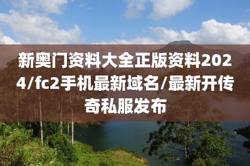 新奥门资料大全正版资料2024/fc2手机最新域名/最新开传奇私服发布