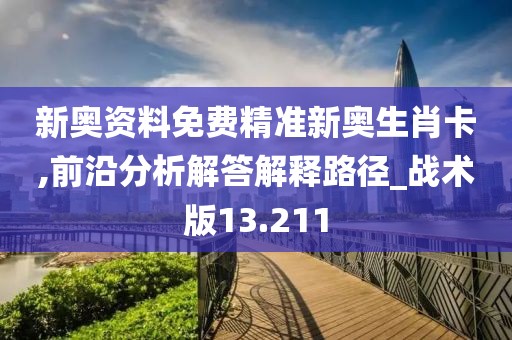 新奥资料免费精准新奥生肖卡,前沿分析解答解释路径_战术版13.211