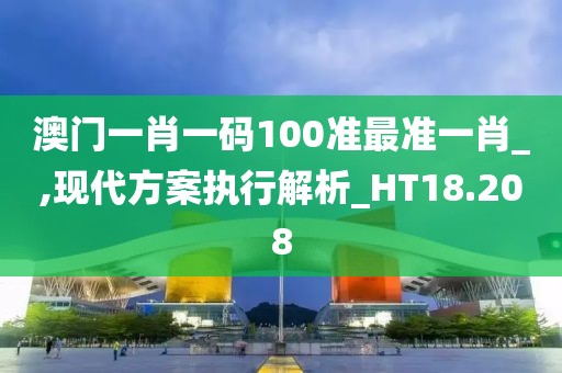 澳门一肖一码100准最准一肖_,现代方案执行解析_HT18.208