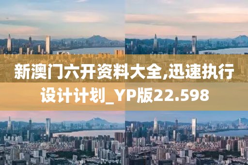 新澳门六开资料大全,迅速执行设计计划_YP版22.598