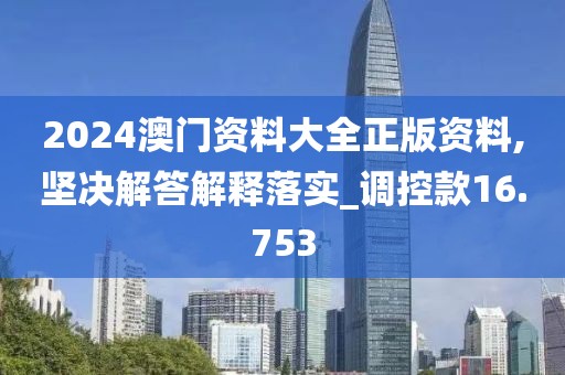 2024澳门资料大全正版资料,坚决解答解释落实_调控款16.753