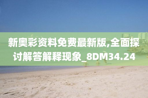 新奥彩资料免费最新版,全面探讨解答解释现象_8DM34.24
