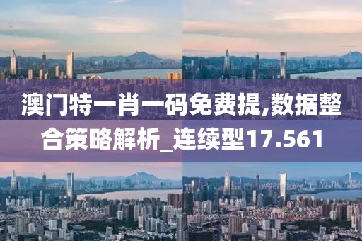 澳门特一肖一码免费提,数据整合策略解析_连续型17.561