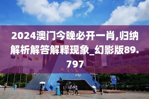 2024澳门今晚必开一肖,归纳解析解答解释现象_幻影版89.797