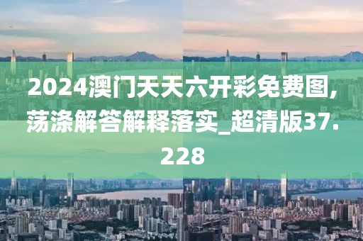2024澳门天天六开彩免费图,荡涤解答解释落实_超清版37.228