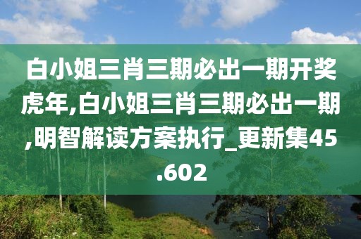 白小姐三肖三期必出一期开奖虎年,白小姐三肖三期必出一期,明智解读方案执行_更新集45.602