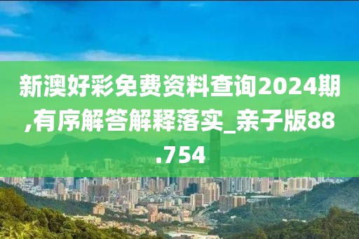新澳好彩免费资料查询2024期,有序解答解释落实_亲子版88.754