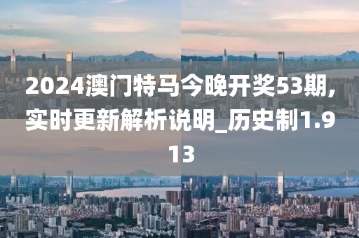 2024澳门特马今晚开奖53期,实时更新解析说明_历史制1.913
