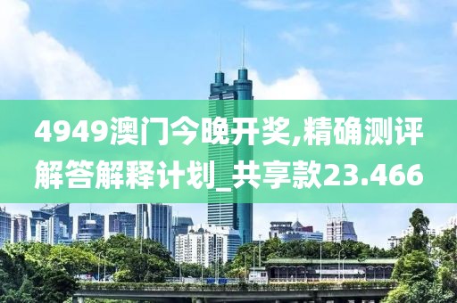 4949澳门今晚开奖,精确测评解答解释计划_共享款23.466