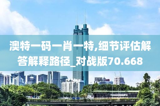 澳特一码一肖一特,细节评估解答解释路径_对战版70.668