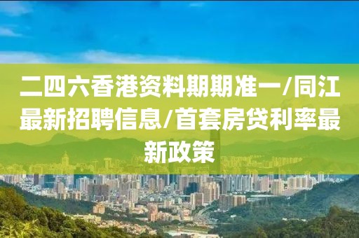 二四六香港资料期期准一/同江最新招聘信息/首套房贷利率最新政策