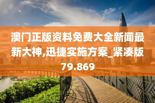 澳门正版资料免费大全新闻最新大神,迅捷实施方案_紧凑版79.869