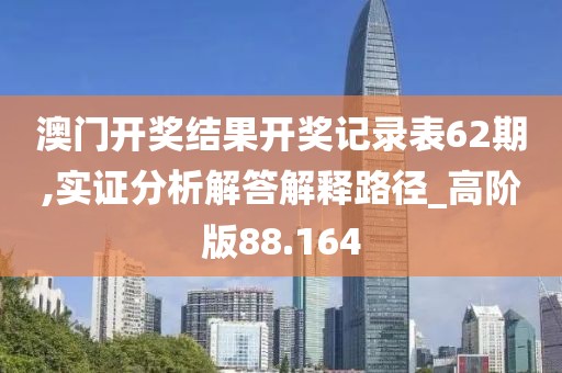 澳门开奖结果开奖记录表62期,实证分析解答解释路径_高阶版88.164