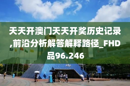 天天开澳门天天开奖历史记录,前沿分析解答解释路径_FHD品96.246