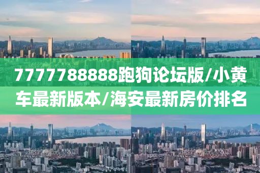 7777788888跑狗论坛版/小黄车最新版本/海安最新房价排名