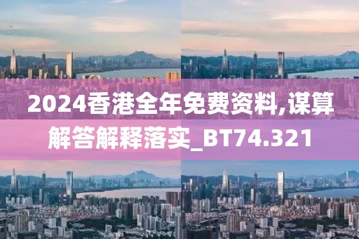 2024香港全年免费资料,谋算解答解释落实_BT74.321