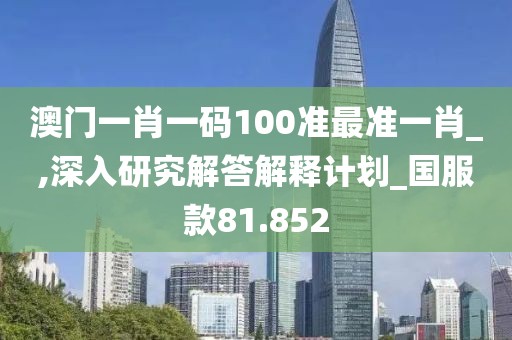 澳门一肖一码100准最准一肖_,深入研究解答解释计划_国服款81.852