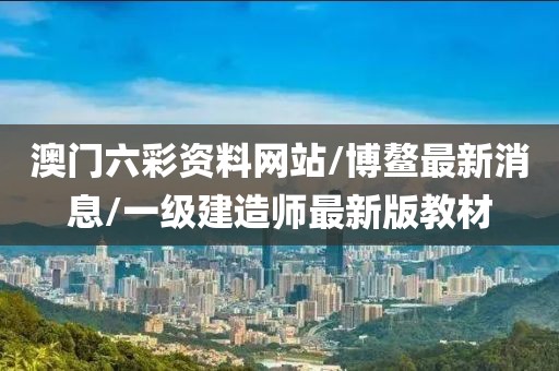 澳门六彩资料网站/博鳌最新消息/一级建造师最新版教材