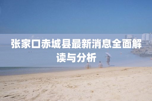 张家口赤城县最新消息全面解读与分析