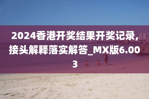 2024香港开奖结果开奖记录,接头解释落实解答_MX版6.003