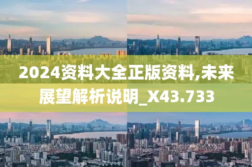 2024资料大全正版资料,未来展望解析说明_X43.733