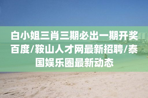 白小姐三肖三期必出一期开奖百度/鞍山人才网最新招聘/泰国娱乐圈最新动态