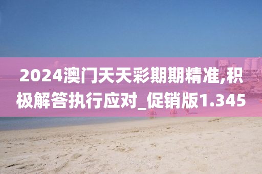 2024澳门天天彩期期精准,积极解答执行应对_促销版1.345