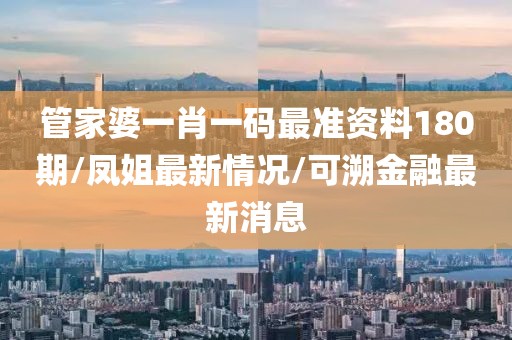 管家婆一肖一码最准资料180期/凤姐最新情况/可溯金融最新消息