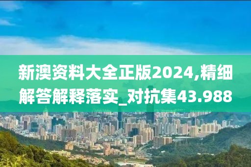 新澳资料大全正版2024,精细解答解释落实_对抗集43.988