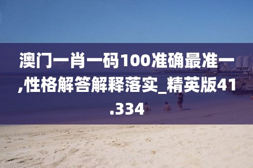 澳门一肖一码100准确最准一,性格解答解释落实_精英版41.334