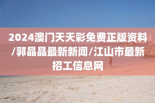 2024澳门天天彩免费正版资料/郭晶晶最新新闻/江山市最新招工信息网