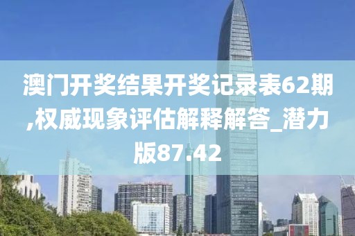 澳门开奖结果开奖记录表62期,权威现象评估解释解答_潜力版87.42
