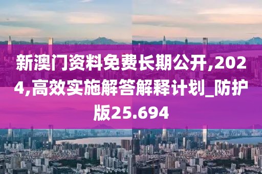 新澳门资料免费长期公开,2024,高效实施解答解释计划_防护版25.694