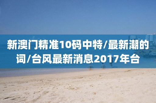 新澳门精准10码中特/最新潮的词/台风最新消息2017年台