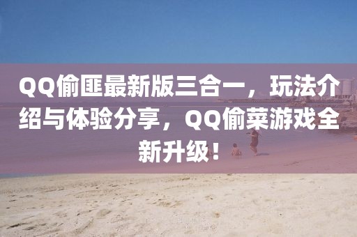 QQ偷匪最新版三合一，玩法介绍与体验分享，QQ偷菜游戏全新升级！