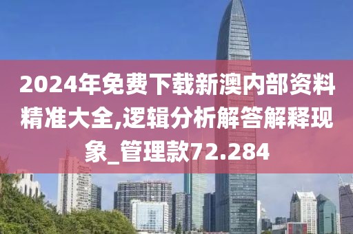 2024年免费下载新澳内部资料精准大全,逻辑分析解答解释现象_管理款72.284