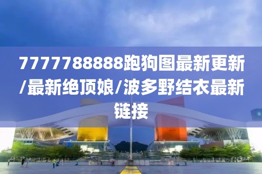 7777788888跑狗图最新更新/最新绝顶娘/波多野结衣最新链接