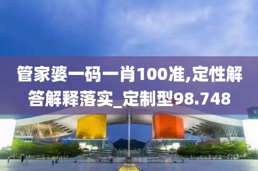 管家婆一码一肖100准,定性解答解释落实_定制型98.748