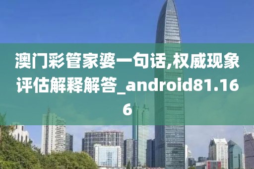 澳门彩管家婆一句话,权威现象评估解释解答_android81.166