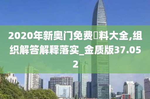 2020年新奥门免费資料大全,组织解答解释落实_金质版37.052