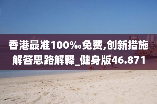 香港最准100‰免费,创新措施解答思路解释_健身版46.871