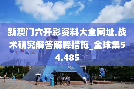 新澳门六开彩资料大全网址,战术研究解答解释措施_全球集54.485