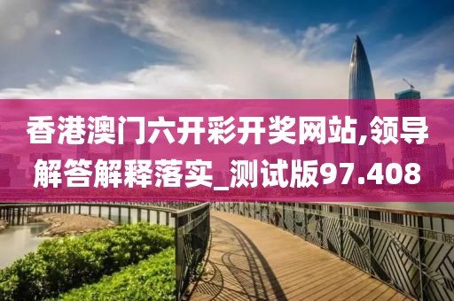 香港澳门六开彩开奖网站,领导解答解释落实_测试版97.408
